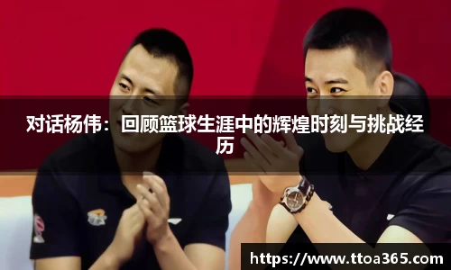 对话杨伟：回顾篮球生涯中的辉煌时刻与挑战经历
