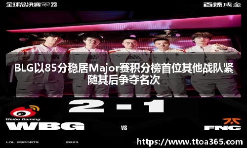 BLG以85分稳居Major赛积分榜首位其他战队紧随其后争夺名次