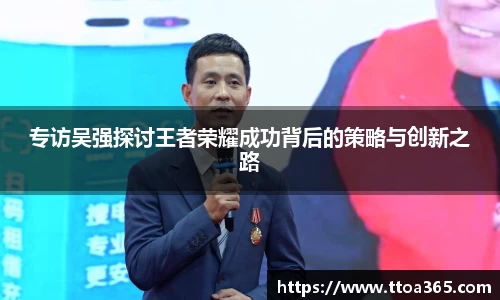 专访吴强探讨王者荣耀成功背后的策略与创新之路