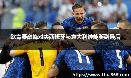 欧青赛巅峰对决西班牙与意大利谁能笑到最后