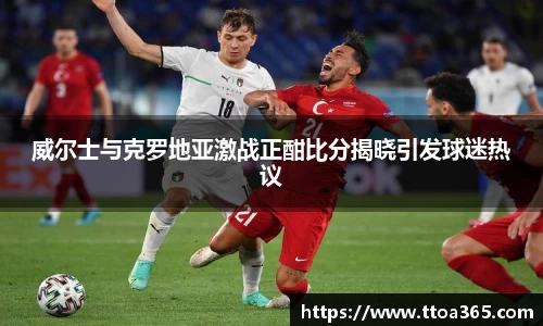 威尔士与克罗地亚激战正酣比分揭晓引发球迷热议