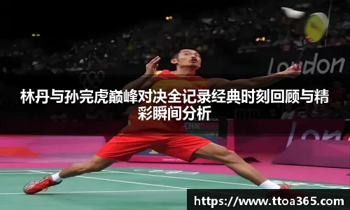 林丹与孙完虎巅峰对决全记录经典时刻回顾与精彩瞬间分析